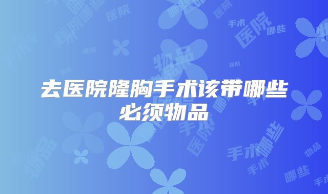 去医院隆胸手术该带哪些必须物品