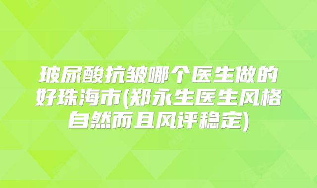 玻尿酸抗皱哪个医生做的好珠海市(郑永生医生风格自然而且风评稳定)