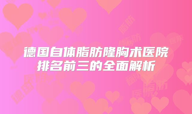 德国自体脂肪隆胸术医院排名前三的全面解析