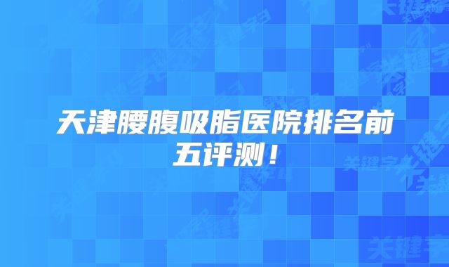 天津腰腹吸脂医院排名前五评测！