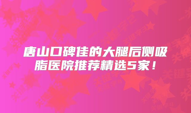 唐山口碑佳的大腿后侧吸脂医院推荐精选5家！