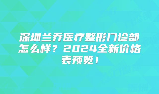 深圳兰乔医疗整形门诊部怎么样？2024全新价格表预览！