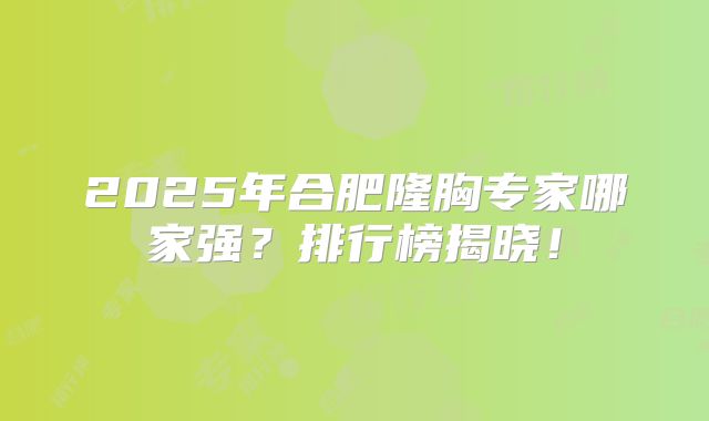 2025年合肥隆胸专家哪家强？排行榜揭晓！