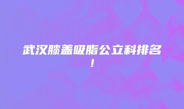 武汉膝盖吸脂公立科排名!