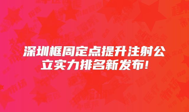 深圳框周定点提升注射公立实力排名新发布!