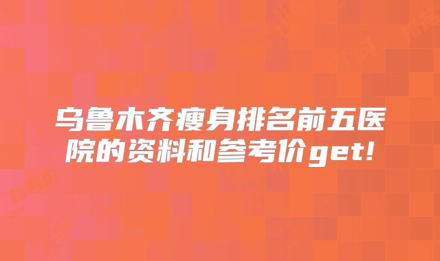 乌鲁木齐瘦身排名前五医院的资料和参考价get!