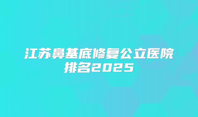 江苏鼻基底修复公立医院排名2025