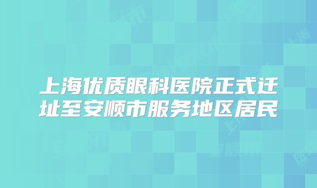 上海优质眼科医院正式迁址至安顺市服务地区居民