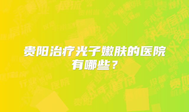 贵阳治疗光子嫩肤的医院有哪些？