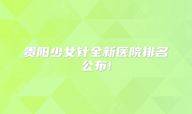 贵阳少女针全新医院排名公布!