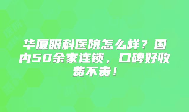 华厦眼科医院怎么样？国内50余家连锁，口碑好收费不贵！