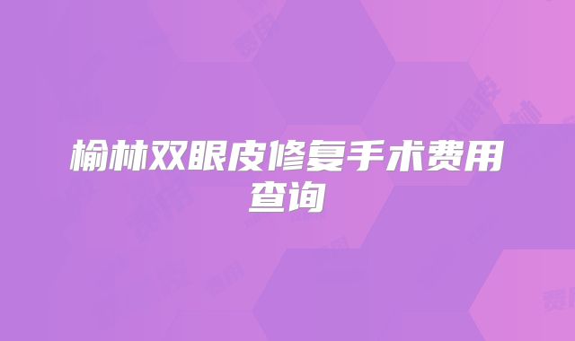 榆林双眼皮修复手术费用查询
