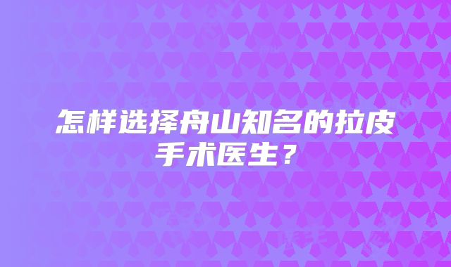 怎样选择舟山知名的拉皮手术医生？