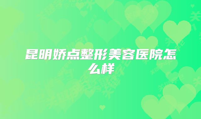 昆明娇点整形美容医院怎么样