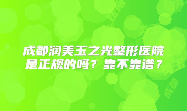 成都润美玉之光整形医院是正规的吗？靠不靠谱？