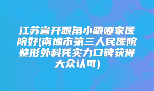 江苏省开眼角小眼哪家医院好(南通市第三人民医院整形外科凭实力口碑获得大众认可)