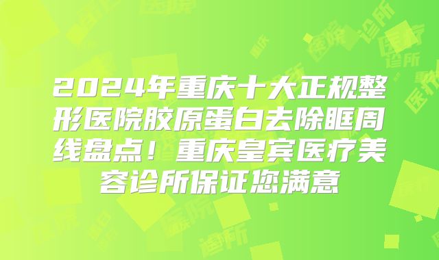 2024年重庆十大正规整形医院胶原蛋白去除眶周线盘点！重庆皇宾医疗美容诊所保证您满意