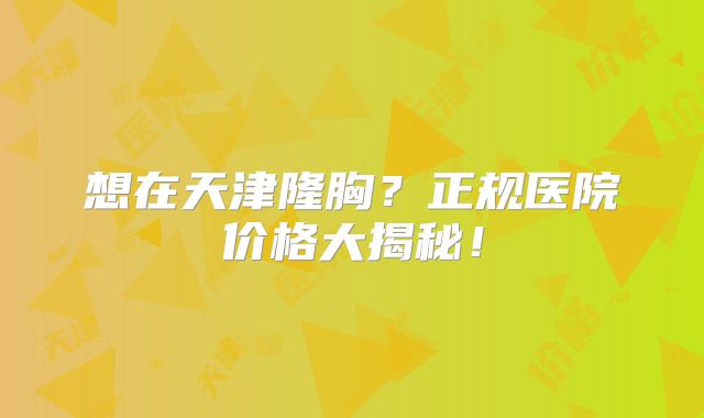 想在天津隆胸？正规医院价格大揭秘！