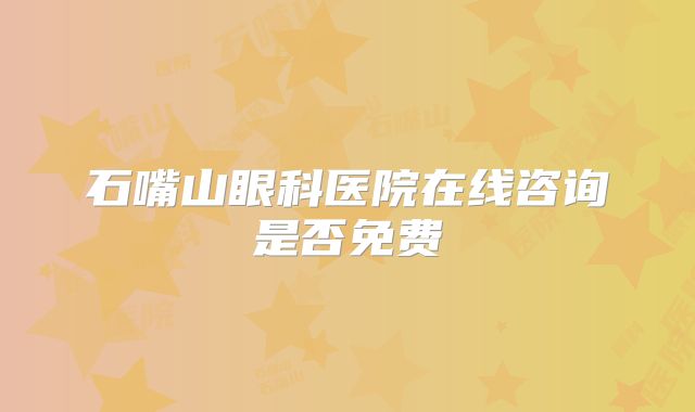 石嘴山眼科医院在线咨询是否免费