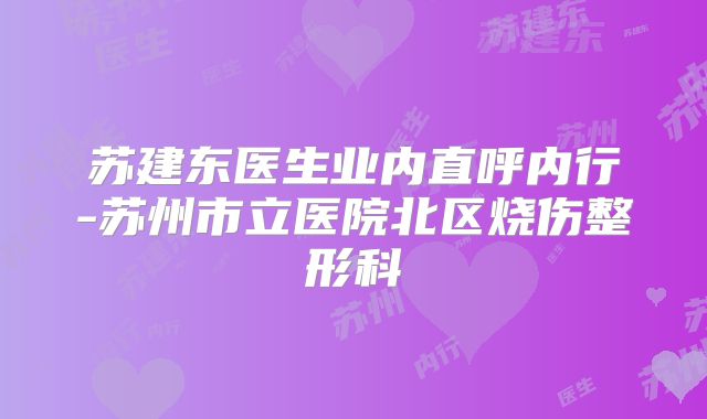 苏建东医生业内直呼内行-苏州市立医院北区烧伤整形科