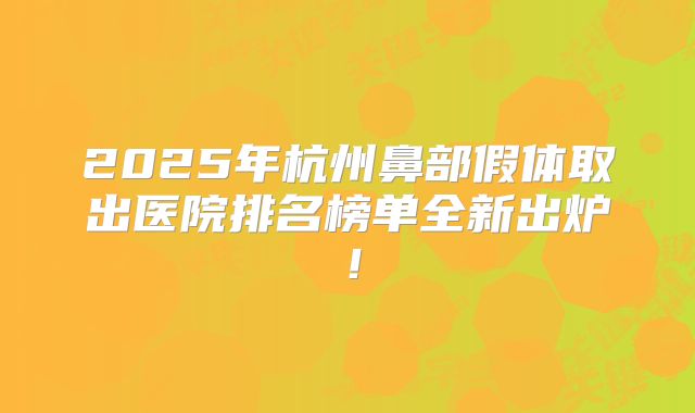 2025年杭州鼻部假体取出医院排名榜单全新出炉！