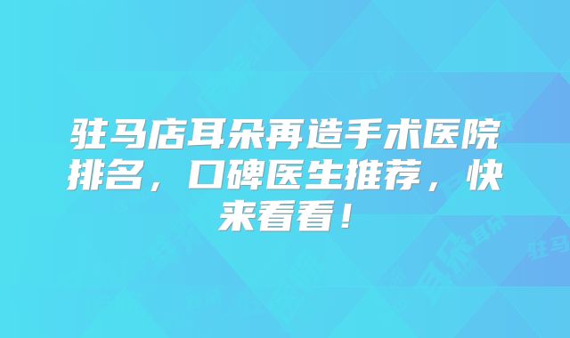 驻马店耳朵再造手术医院排名，口碑医生推荐，快来看看！