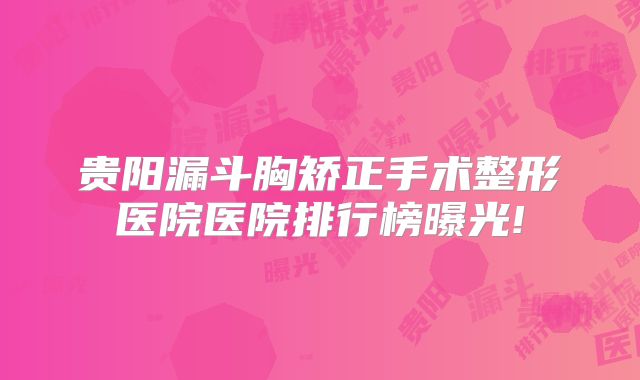 贵阳漏斗胸矫正手术整形医院医院排行榜曝光!