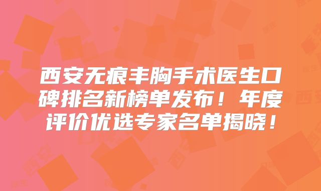 西安无痕丰胸手术医生口碑排名新榜单发布！年度评价优选专家名单揭晓！
