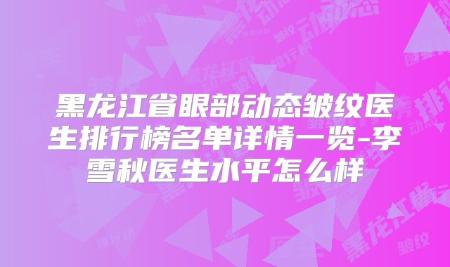 黑龙江省眼部动态皱纹医生排行榜名单详情一览-李雪秋医生水平怎么样