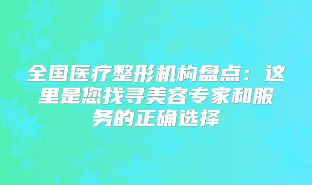 全国医疗整形机构盘点：这里是您找寻美容专家和服务的正确选择