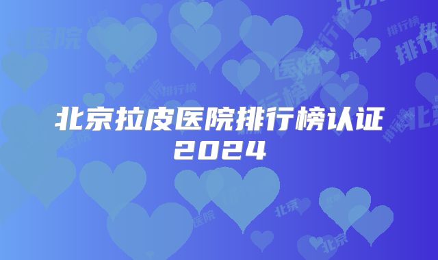 北京拉皮医院排行榜认证2024