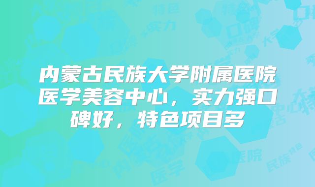 内蒙古民族大学附属医院医学美容中心，实力强口碑好，特色项目多