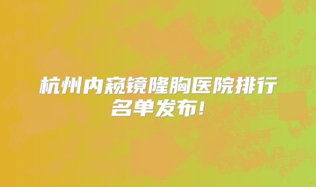 杭州内窥镜隆胸医院排行名单发布!