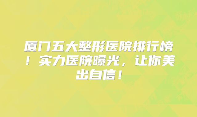 厦门五大整形医院排行榜！实力医院曝光，让你美出自信！