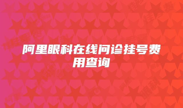 阿里眼科在线问诊挂号费用查询