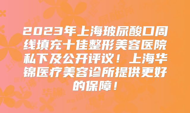2023年上海玻尿酸口周线填充十佳整形美容医院私下及公开评议！上海华锦医疗美容诊所提供更好的保障！