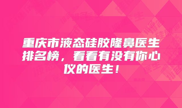 重庆市液态硅胶隆鼻医生排名榜，看看有没有你心仪的医生！