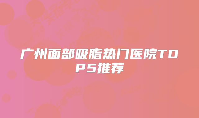 广州面部吸脂热门医院TOP5推荐