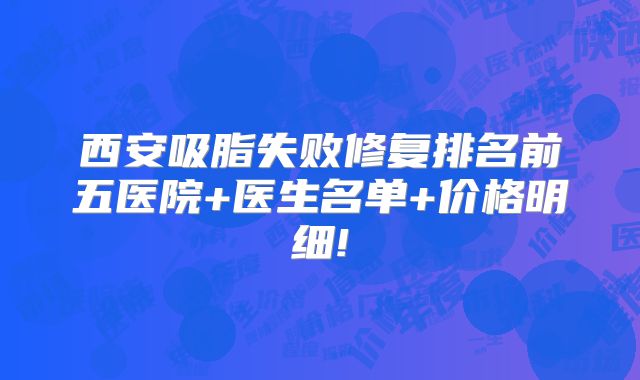 西安吸脂失败修复排名前五医院+医生名单+价格明细!