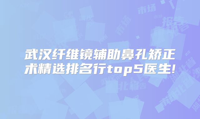 武汉纤维镜辅助鼻孔矫正术精选排名行top5医生!