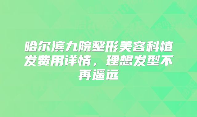 哈尔滨九院整形美容科植发费用详情，理想发型不再遥远