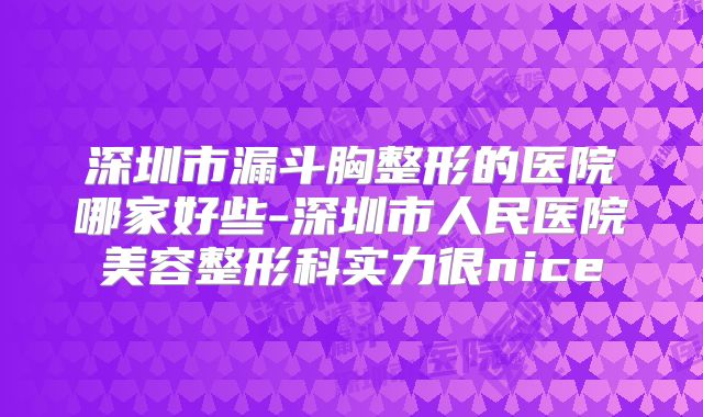深圳市漏斗胸整形的医院哪家好些-深圳市人民医院美容整形科实力很nice