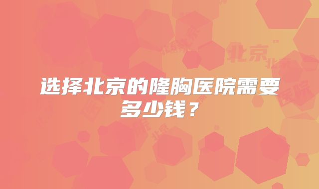 选择北京的隆胸医院需要多少钱？