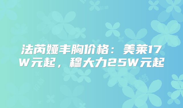 法芮娅丰胸价格：美莱17W元起，穆大力25W元起