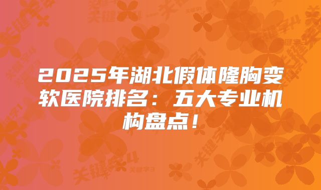 2025年湖北假体隆胸变软医院排名：五大专业机构盘点！