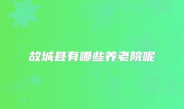 故城县有哪些养老院呢