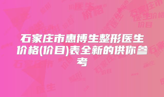 石家庄市惠博生整形医生价格(价目)表全新的供你参考