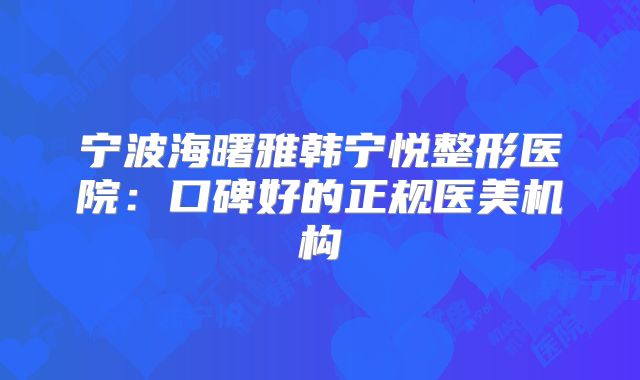 宁波海曙雅韩宁悦整形医院：口碑好的正规医美机构