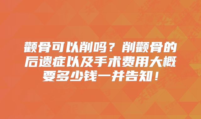 颧骨可以削吗？削颧骨的后遗症以及手术费用大概要多少钱一并告知！
