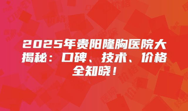 2025年贵阳隆胸医院大揭秘：口碑、技术、价格全知晓！